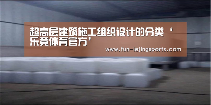 超高层建筑施工组织设计的分类‘乐竟体育官方’(图2) 乐竟体育官方