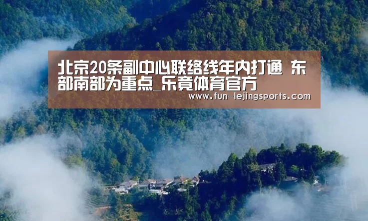 北京20条副中心联络线年内打通 东部南部为重点_乐竟体育官方(图1) 乐竟体育官方