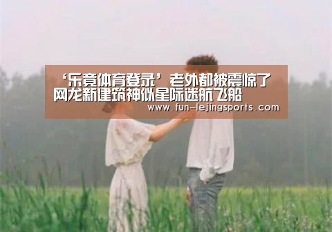 ‘乐竟体育登录’老外都被震惊了 网龙新建筑神似星际迷航飞船(图2) 乐竟体育登录