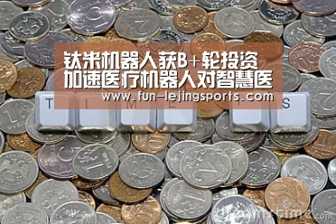 钛米机器人获B+轮投资 加速医疗机器人对智慧医院赋能-乐竟体育官方(图2) 乐竟平台