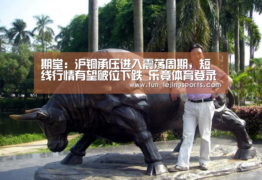 期堂:沪铜承压进入震荡周期,短线行情有望破位下跌_乐竟体育登录(图1) 乐竟体育登录
